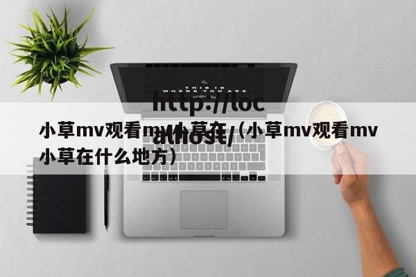 小草mv观看mv小草在(小草mv观看mv小草在什么地方)