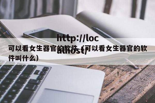 可以看女生器官的软件(可以看女生器官的软件叫什么)