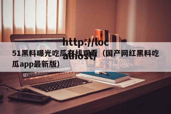 51黑料曝光吃瓜在线观看(国产网红黑料吃瓜app最新版)
