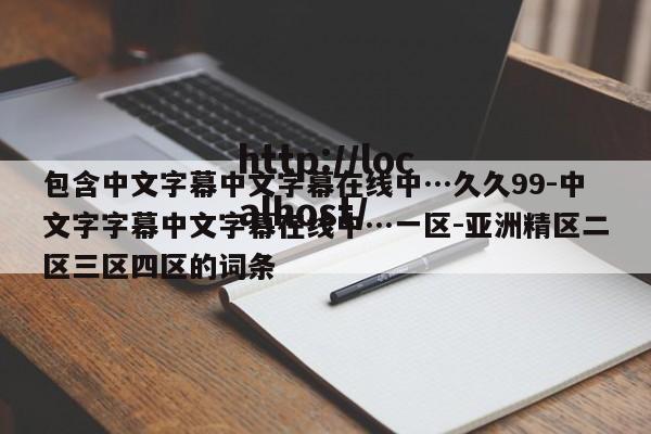 包含中文字幕中文字幕在线中…久久99-中文字字幕中文字幕在线中…一区-亚洲精区二区三区四区的词条